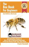 The Bee Book For Beginners 2nd Edition (Revised) An Apiculture Starter or How To Be A Backyard Beekeeper And Harvest Honey From Your Own Bee Hives