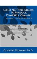 Using NLP Techniques To Produce Powerful Change With Any Counseling Approach: A step-by-step, practical guide to understanding and using over 50 Neuro-Linguistic Programming techniques to produce individual and relationship ch