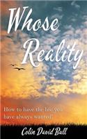 Whose Reality: How to have the life you have always wanted!