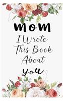 Mom I Wrote This Book About You: Fill In The Blank Book For What You Love About Mom . Perfect For Mom Birthday, Mom i love you, Mother's Day, Show Mom You Love Her, Mom rent's Day, 