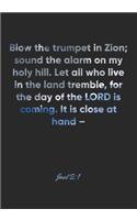 Joel 2: 1 Notebook: Blow the trumpet in Zion; sound the alarm on my holy hill. Let all who live in the land tremble, for the day of the LORD is coming. It i