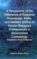 A Perspective of the Difference of Required Knowledge, Skills, and Abilities (Ksas) of Human Resource Professionals in Government Contracting: A Qualitative Study Prospectus