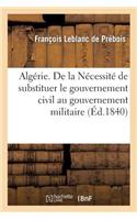 Algérie. de la Nécessité de Substituer Le Gouvernement Civil Au Gouvernement Militaire