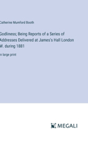Godliness; Being Reports of a Series of Addresses Delivered at James's Hall London W. during 1881