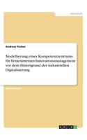 Modellierung eines Kompetenzzentrums für firmeninternes Innovationsmanagement vor dem Hintergrund der industriellen Digitalisierung: (German)