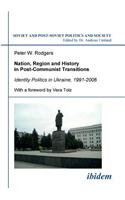 Nation, Region and History in Post-Communist Transitions. Identity Politics in Ukraine, 1991-2006