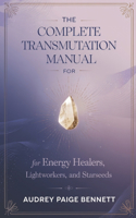 The Complete Transmutation Manual for Energy Healers, Lightworkers, and Starseeds