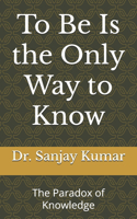 To Be Is the Only Way to Know: The Paradox of Knowledge
