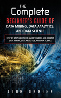 Complete Beginner's Guide of Data Mining, Data Analytics, and Data Science Step-by-step Beginner's Guide to Learn and Master Data Mining, Data Analytics, and Data Science