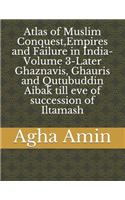 Atlas of Muslim Conquest, Empires and Failure in India-Volume 3-Later Ghaznavis, Ghauris and Qutubuddin Aibak till eve of succession of Iltamash