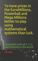 To have prizes in the EuroMillions, Powerball and Mega Millions, better to play using mathematical systems; than luck.: compatible with all 5 +1.2 balls lotteries in the world