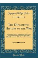 The Diplomatic History of the War: Including a Diary of Negotiations and Events in the Different Capitals, the Texts of the Official Documents of the Various Governments (Classic Reprint)