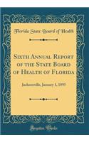 Sixth Annual Report of the State Board of Health of Florida: Jacksonville, January 1, 1895 (Classic Reprint)