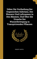 Ueber Die Vertheilung Der Organischen Substanz, Des Wassers Und Luftraumes in Den Bäumen, Und Über Die Ursache Der Wasserbewegung in Transpirirenden Pflanzen