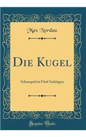 Die Kugel: Schauspiel in Fünf Aufzügen (Classic Reprint)