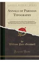 Annals of Parisian Typography: Containing an Account of the Earliest Typographical Establishments of Paris; And Notices and Illustrations of the Most Remarkable Productions of the Parisian Gothic Press (Classic Reprint): Containing an Account of the Earliest Typographical Establishments of Paris; And Notices and Illustrations of the Most Remarkable Productions of the