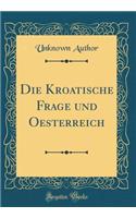 Die Kroatische Frage Und Oesterreich (Classic Reprint)