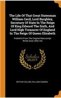 The Life Of That Great Statesman William Cecil, Lord Burghley, Secretary Of State In The Reign Of King Edward The Sixth, And Lord High Treasurer Of England In The Reign Of Queen Elizabeth: Publish'd From The Original Manuscript Wrote Soon After His