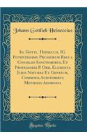 Io. Gottl. Heineccii, IC. Potentissimo Prussorum Regi a Consiliis Sanctioribus, Et Professoris P. Ord. Elementa Juris Naturae Et Gentium, Commoda Auditoribus Methodo Adornata (Classic Reprint)