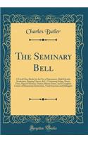 The Seminary Bell: A Vocal Class Book, for the Use of Seminaries, High Schools, Academies, Singing Classes, &C.; Containing Songs, Duets, Trios, Opera Choruses, Chants, Hymn Tunes, and a Complete Course of Elementary Instruction, Vocal Exercises an