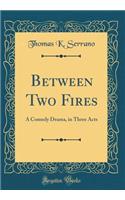 Between Two Fires: A Comedy Drama, in Three Acts (Classic Reprint)