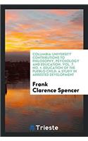Columbia University Contributions to Philosophy, Psychology and Education. Vol. 7. No. 1. Education of the Pueblo Child: A Study in Arrested Developme