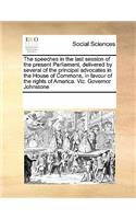 The Speeches in the Last Session of the Present Parliament, Delivered by Several of the Principal Advocates in the House of Commons, in Favour of the Rights of America. Viz. Governor Johnstone