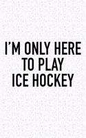 I'm Only Here To Play Ice Hockey: A 6x9 Inch Matte Softcover Diary Notebook With 120 Blank Lined Pages And A Funny Skating Sports Fanatic Cover Slogan