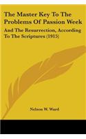 The Master Key To The Problems Of Passion Week: And The Resurrection, According To The Scriptures (1915)(English)