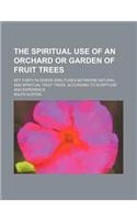 The Spiritual Use of an Orchard or Garden of Fruit Trees; Set Forth in Divers Similitudes Betweene Natural and Spiritual Fruit Trees, According to Scripture and Experience