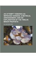 An Attempt Towards an Improved Version, a Metrical Arrangement, and an Explanation of the Twelve Minor Prophets: (English)