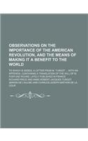 Observations on the Importance of the American Revolution, and the Means of Making It a Benefit to the World; To Which Is Added, a Letter from M. Turgot with an Appendix, Containing a Translation of the Will of M. Fortune Ricard, Lately Published i