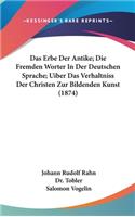Das Erbe Der Antike; Die Fremden Worter in Der Deutschen Sprache; Uiber Das Verhaltniss Der Christen Zur Bildenden Kunst (1874)