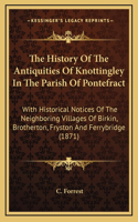 The History Of The Antiquities Of Knottingley In The Parish Of Pontefract: With Historical Notices Of The Neighboring Villages Of Birkin, Brotherton, Fryston And Ferrybridge (1871)