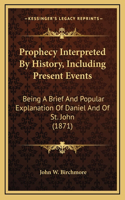 Prophecy Interpreted By History, Including Present Events: Being A Brief And Popular Explanation Of Daniel And Of St. John (1871)