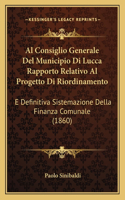 Al Consiglio Generale Del Municipio Di Lucca Rapporto Relativo Al Progetto Di Riordinamento: E Definitiva Sistemazione Della Finanza Comunale (1860)(Italian)