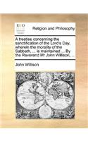 A treatise concerning the sanctification of the Lord's Day, wherein the morality of the Sabbath, ... is maintained ... By the Reverend Mr John Willison, ...