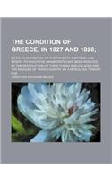 The Condition of Greece, in 1827 and 1828; Being an Exposition of the Poverty, Distress, and Misery, to Which the Inhabitants Have Been Reduced by the: (English)