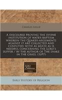 A Discourse Proving the Divine Institution of Water-Baptism Wherein the Quaker-Arguments Against It Are Collected and Confuted: With as Much as Is Needful Concerning the Lord's Supper / By the Author of the Snake in the Grass. (1697)