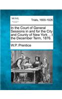 In the Court of General Sessions in and for the City and County of New York ...T the December Term, 1876.