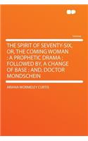 The Spirit of Seventy-Six, Or, the Coming Woman: A Prophetic Drama; Followed By, a Change of Base; And, Doctor Mondschein