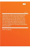 Twelve Lectures on the Prophecies Relating to the Christian Church, and Especially to the Apostacy of Papal Rome, Preached in the Chapel of Lincolns Inn, from the Year 1811 to 1815; Being the Ninth Portion of Those Founded by the Right Reverend Wil