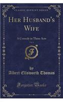 Her Husband's Wife, Vol. 6: A Comedy in Three Acts (Classic Reprint)