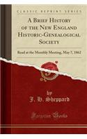 A Brief History of the New England Historic-Genealogical Society: Read at the Monthly Meeting, May 7, 1862 (Classic Reprint)