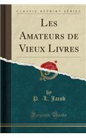 Les Amateurs de Vieux Livres (Classic Reprint)