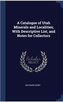 A Catalogue of Utah Minerals and Localities; With Descriptive List, and Notes for Collectors
