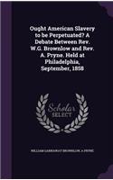 Ought American Slavery to be Perpetuated? A Debate Between Rev. W.G. Brownlow and Rev. A. Pryne. Held at Philadelphia, September, 1858