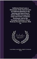 California Street Laws; A Discussion of the General Laws of California Relating to the Opening and Improving of Streets Within Incorporated Cities and Towns, of Charter Provisions, and of the Principles Relating to Street Work by Private Contract,