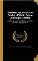 Illustrated and Descriptive Catalog of Whitin Cotton Combing Machinery: And Handbook of Useful Information for Overseers and Operatives
