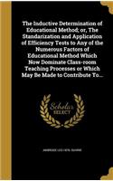 The Inductive Determination of Educational Method; or, The Standarization and Application of Efficiency Tests to Any of the Numerous Factors of Educational Method Which Now Dominate Class-room Teaching Processes or Which May Be Made to Contribute T